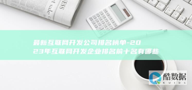 最新互联网开发公司排名榜单-2023年互联网开发企业排名前十名有哪些
