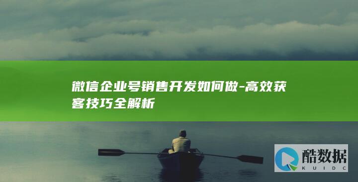 微信企业号销售开发如何做-高效获客技巧全解析