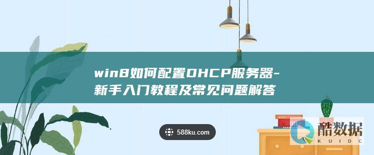 win8如何配置DHCP服务器-新手入门教程及常见问题解答