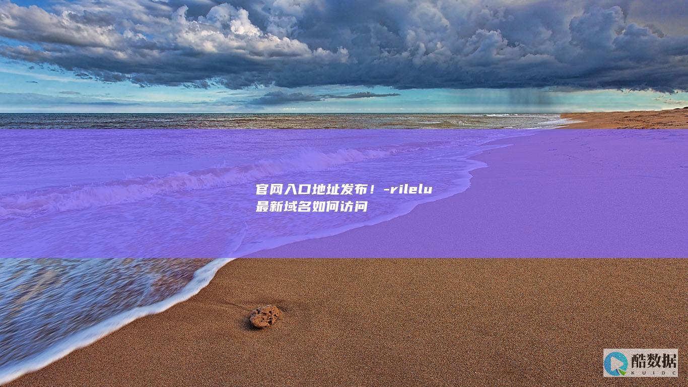 官网入口地址发布！-rilelu最新域名如何访问
