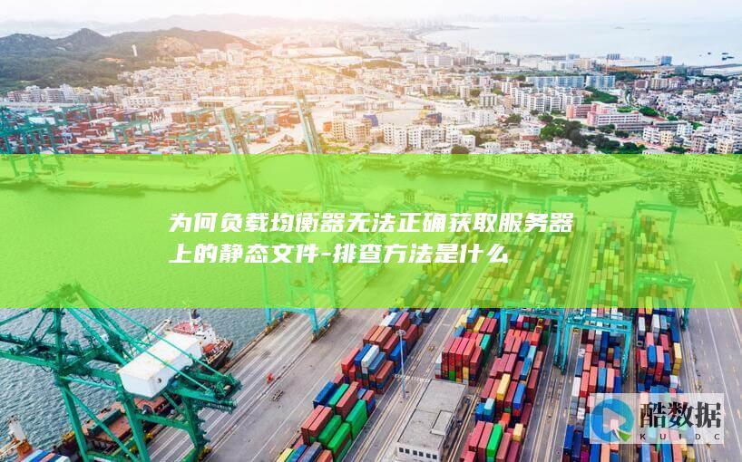 为何负载均衡器无法正确获取服务器上的静态文件-排查方法是什么