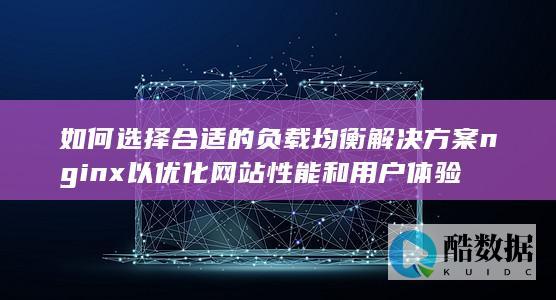 如何选择合适的负载均衡解决方案nginx以优化网站性能和用户体验