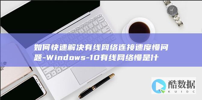 如何快速解决有线网络连接速度慢问题-Windows-10有线网络慢是什么原因