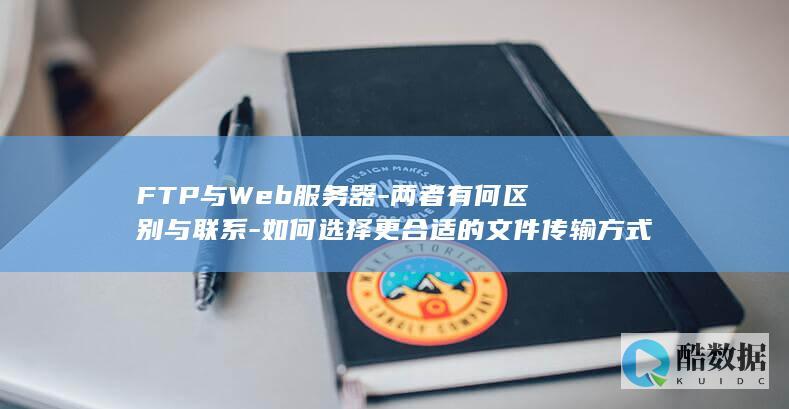FTP与Web服务器-两者有何区别与联系-如何选择更合适的文件传输方式