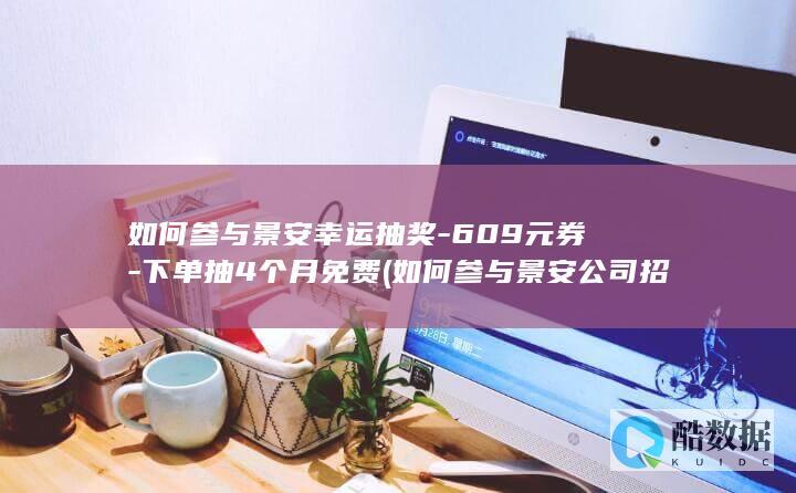 如何参与景安幸运抽奖-609元券-下单抽4个月免费 (如何参与景安公司招聘,no_ai_sug:false}],slid:66067370506402,queryid:0x1e13c16822678a2)