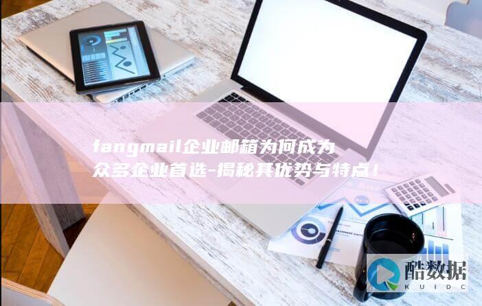 fangmail企业邮箱为何成为众多企业首选