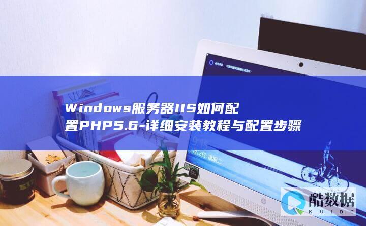 Windows服务器IIS如何配置PHP5.6-详细安装教程与配置步骤指南