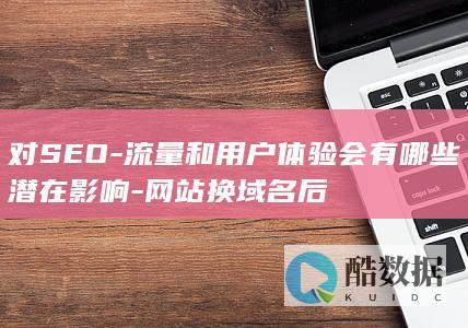 对SEO-流量和用户体验会有哪些潜在影响-网站换域名后