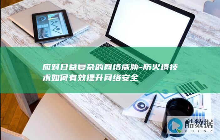 应对日益复杂的网络威胁-防火墙技术如何有效提升网络安全