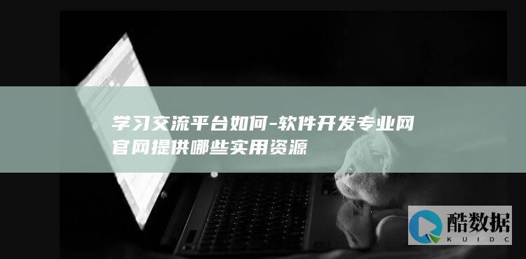 学习交流平台如何-软件开发专业网官网提供哪些实用资源