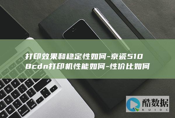 打印效果和稳定性如何-京瓷5108cdn打印机性能如何-性价比如何