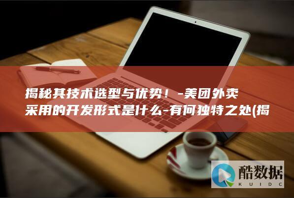揭秘其技术选型与优势！-美团外卖采用的开发形式是什么-有何独特之处 (揭秘其技术选自哪本书,no_ai_sug:false}],slid:199934598529606,queryid:0x195b5d6e6b94246)