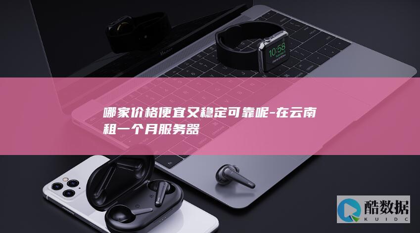 哪家价格便宜又稳定可靠呢-在云南租一个月服务器
