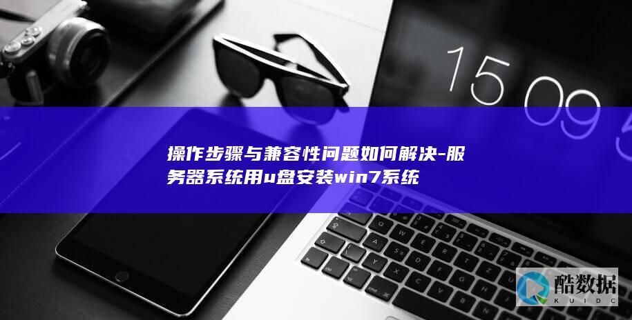 操作步骤与兼容性问题如何解决-服务器系统用u盘安装win7系统