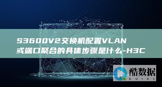 S3600V2交换机配置VLAN或端口聚合的具体步骤是什么-H3C