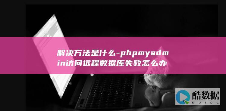 解决方法是什么-phpmyadmin访问远程数据库失败怎么办