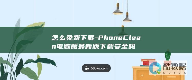 怎么免费下载-PhoneClean电脑版最新版下载安全吗