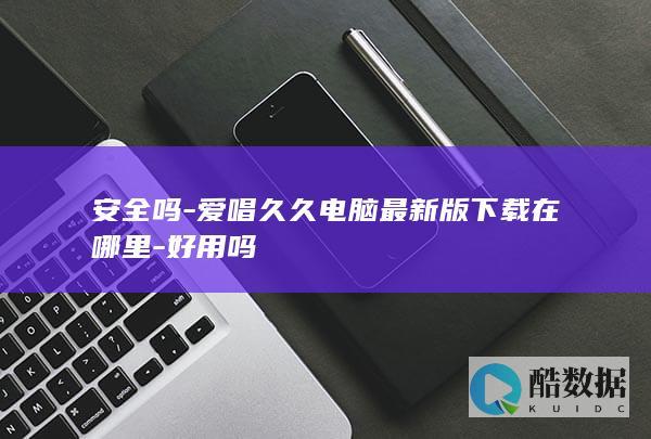 安全吗-爱唱久久电脑最新版下载在哪里-好用吗