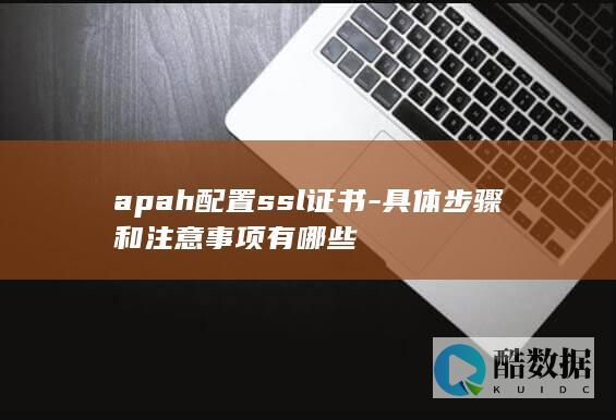 apah配置ssl证书-具体步骤和注意事项有哪些