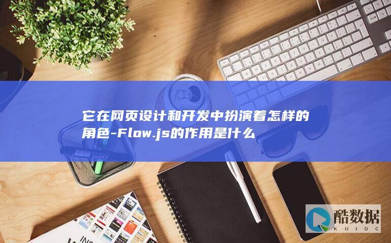 它在网页设计和开发中扮演着怎样的角色-Flow.js的作用是什么