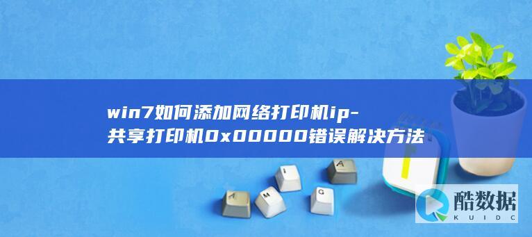 win7如何添加网络打印机ip-共享打印机0x00000错误解决方法