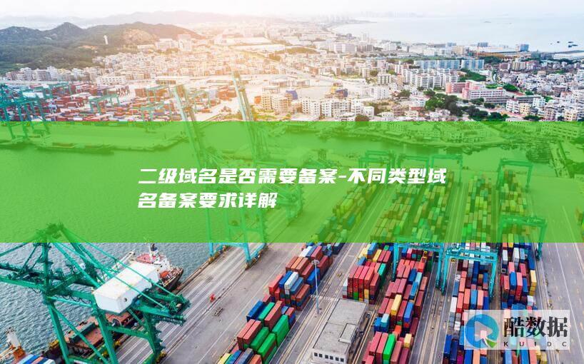 二级域名是否需要备案-不同类型域名备案要求详解