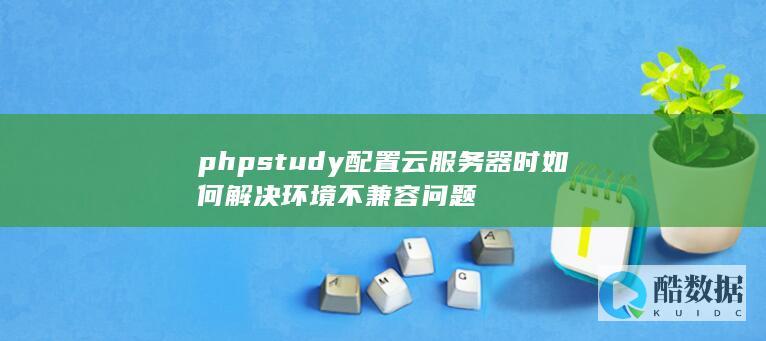 phpstudy配置云服务器时如何解决环境不兼容问题