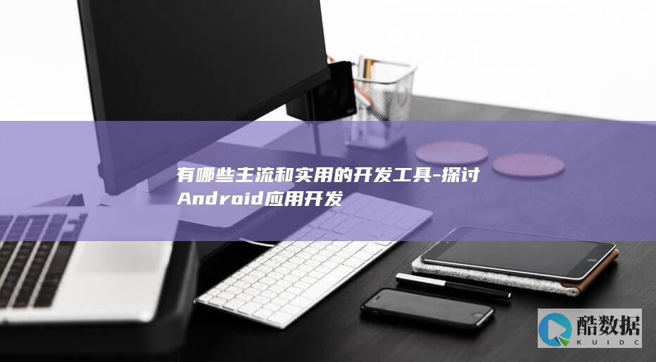 有哪些主流和实用的开发工具-探讨Android应用开发