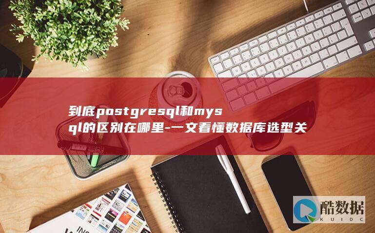 到底postgresql和mysql的区别在哪里-一文看懂数据库选型关键差异