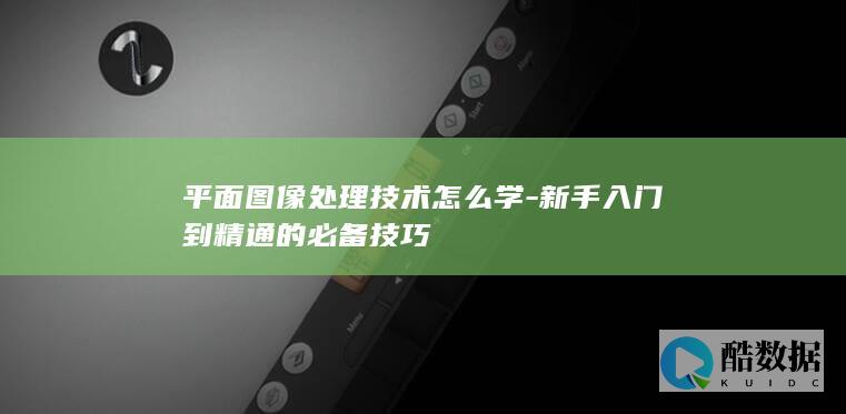 平面图像处理技术怎么学-新手入门到精通的必备技巧
