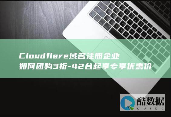 Cloudflare域名注册企业如何团购3折-42台起享专享优惠价