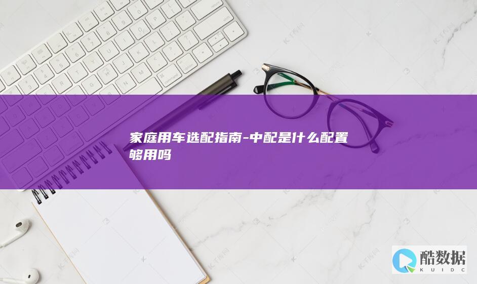 家庭用车选配指南-中配是什么配置够用吗