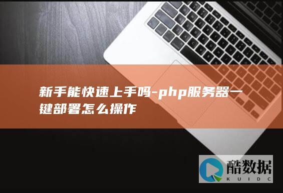 新手能快速上手吗-php服务器一键部署怎么操作