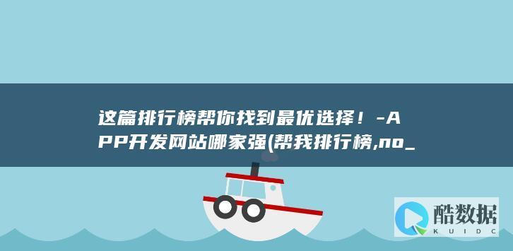 这篇排行榜帮你找到最优选择！-APP开发网站哪家强 (帮我排行榜,no_ai_sug:false}],slid:35225662006918,queryid:0x33620099d122686)