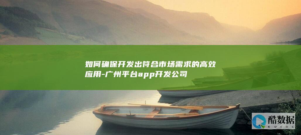 如何确保开发出符合市场需求的高效应用-广州平台app开发公司