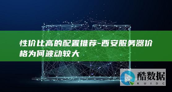 性价比高的配置推荐-西安服务器价格为何波动较大