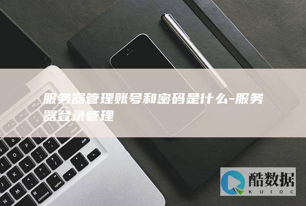 服务器管理账号和密码是什么-服务器登录管理