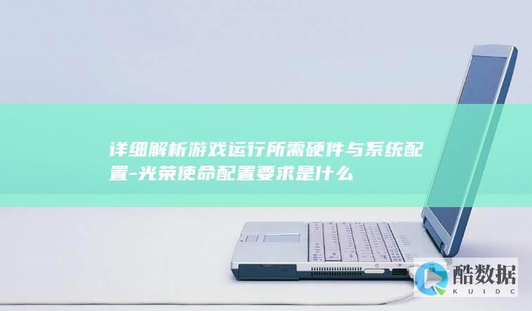 详细解析游戏运行所需硬件与系统配置-光荣使命配置要求是什么