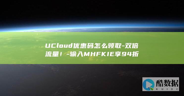 UCloud优惠码怎么领取-双倍流量！-输入MHFKIE享94折
