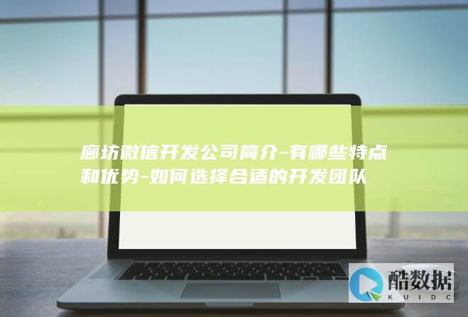 廊坊微信开发公司简介-有哪些特点和优势-如何选择合适的开发团队