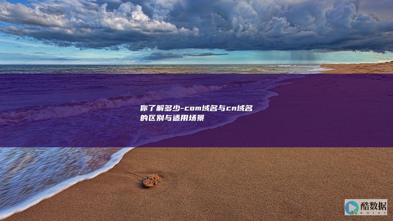 你了解多少-com域名与cn域名的区别与适用场景