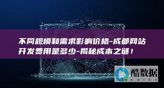 不同规模和需求影响价格-成都网站开发费用是多少-揭秘成本之谜！