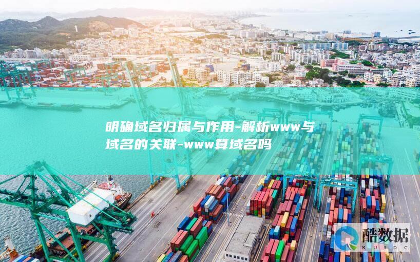 明确域名归属与作用-解析www与域名的关联-www算域名吗