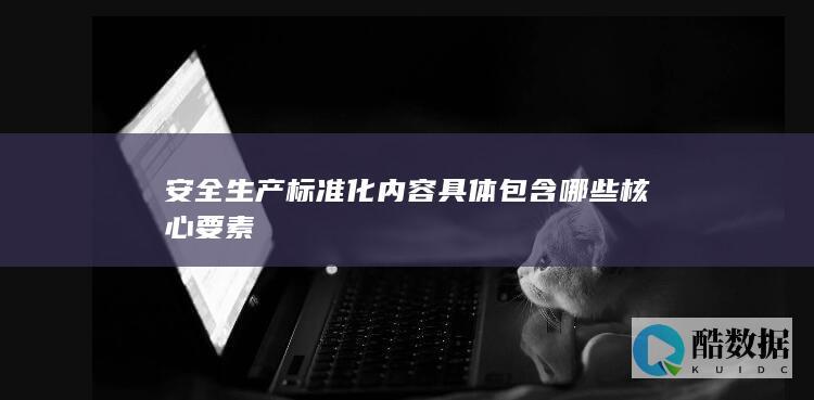 安全生产标准化内容具体包含哪些核心要素