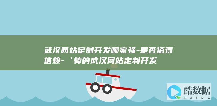 武汉网站定制开发哪家强-是否值得信赖-‘棒的武汉网站定制开发