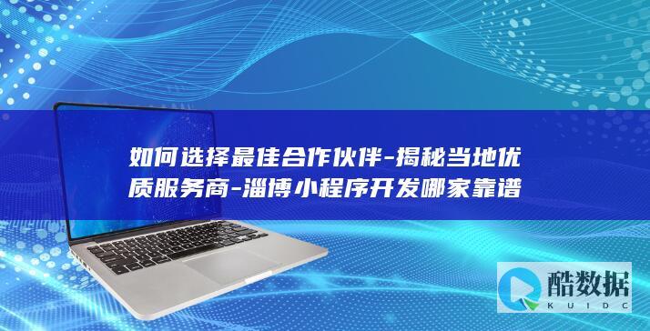 如何选择最佳合作伙伴-揭秘当地优质服务商-淄博小程序开发哪家靠谱
