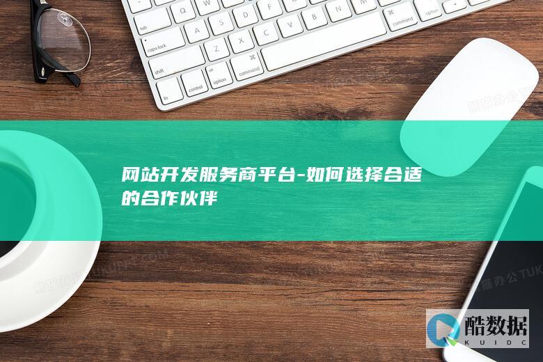 网站开发服务商平台-如何选择合适的合作伙伴