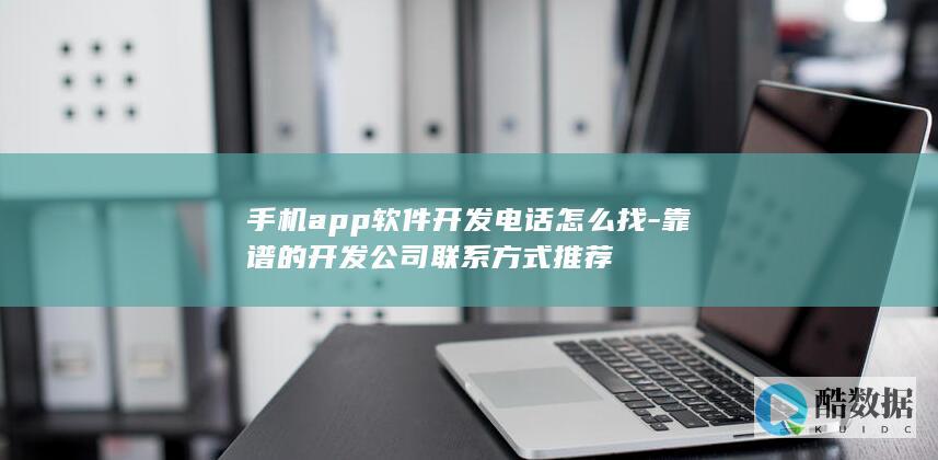 手机app软件开发电话怎么找-靠谱的开发公司联系方式推荐