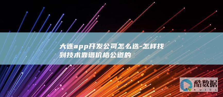 大连app开发公司怎么选-怎样找到技术靠谱价格公道的