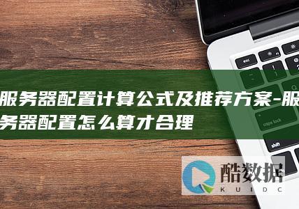 服务器配置计算公式及推荐方案-服务器配置怎么算才合理